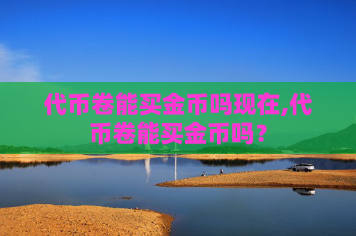 代币卷能买金币吗现在,代币卷能买金币吗？