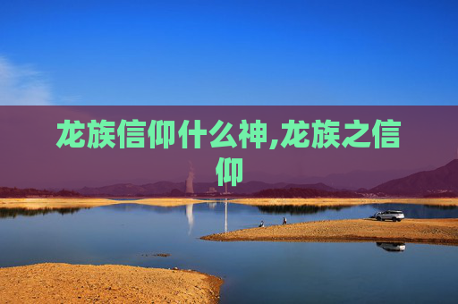 龙族信仰什么神,龙族之信仰