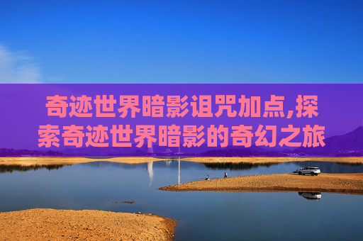 奇迹世界暗影诅咒加点,探索奇迹世界暗影的奇幻之旅