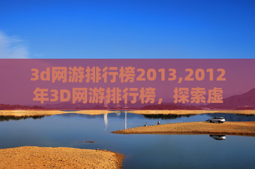 3d网游排行榜2013,2012年3D网游排行榜，探索虚拟世界的巅峰之作