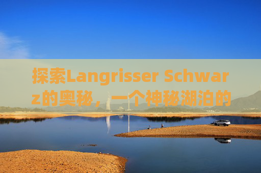 探索Langrisser Schwarz的奥秘，一个神秘湖泊的科学与传说