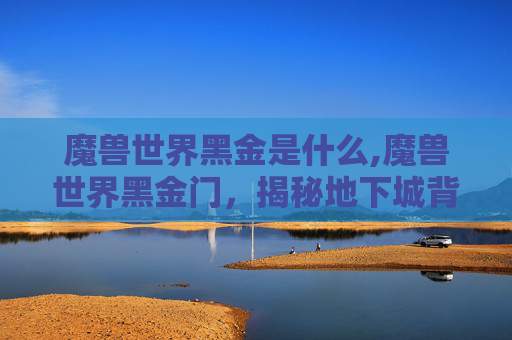 魔兽世界黑金是什么,魔兽世界黑金门,揭秘地下城背后的历史与秘密 魔兽世界黑金是什么,魔兽世界黑金门,揭秘地下城背后的历史与秘密