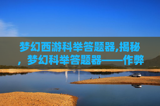 梦幻西游科举答题器,揭秘,梦幻科举答题器——作弊软件的真相与影响