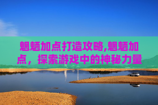 魍魉加点打造攻略,魍魉加点，探索游戏中的神秘力量