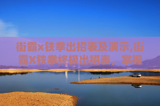 街霸x铁拳出招表及演示,街霸X铁拳终极出招表，掌握胜利的关键
