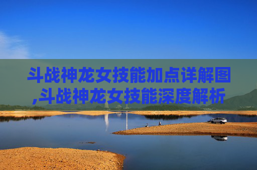 斗战神龙女技能加点详解图,斗战神龙女技能深度解析