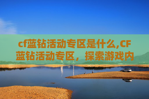 cf蓝钻活动专区是什么,CF蓝钻活动专区，探索游戏内隐藏的宝藏，解锁全新游戏体验