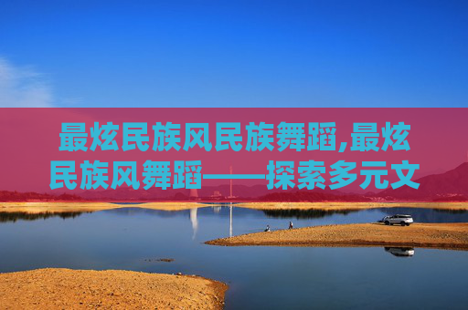 最炫民族风民族舞蹈,最炫民族风舞蹈——探索多元文化的魅力