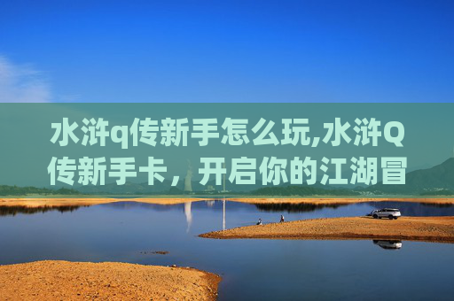 水浒q传新手怎么玩,水浒Q传新手卡，开启你的江湖冒险之旅