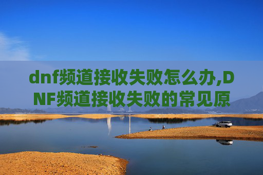 dnf频道接收失败怎么办,DNF频道接收失败的常见原因及解决方案