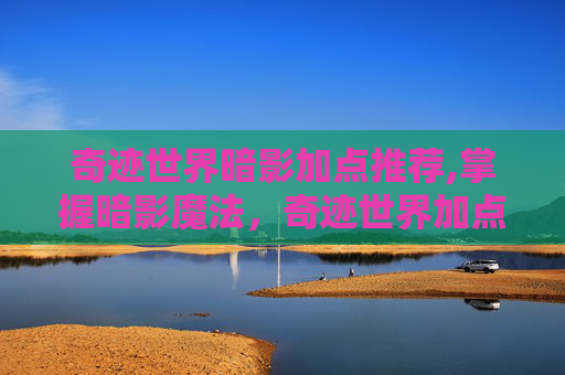 奇迹世界暗影加点推荐,掌握暗影魔法，奇迹世界加点策略全解析