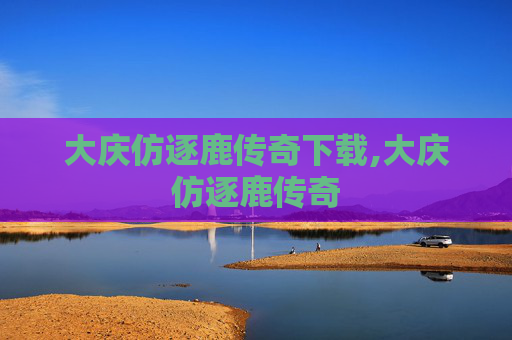 大庆仿逐鹿传奇下载,大庆仿逐鹿传奇