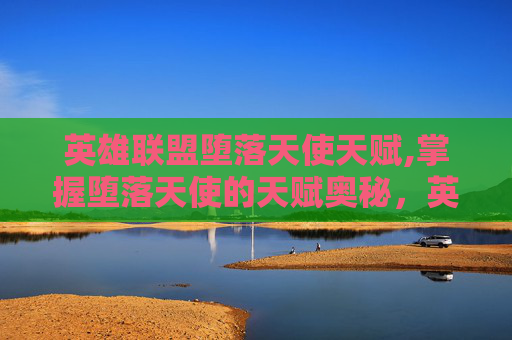英雄联盟堕落天使天赋,掌握堕落天使的天赋奥秘，英雄联盟中的终极策略