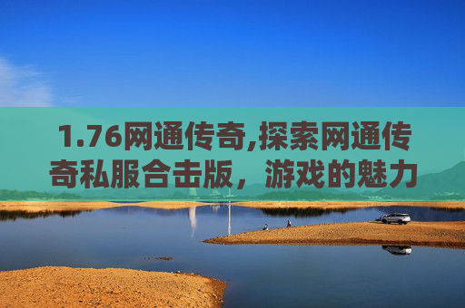 1.76网通传奇,探索网通传奇私服合击版，游戏的魅力与挑战