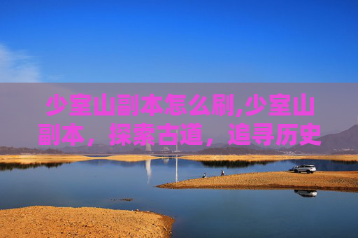 少室山副本怎么刷,少室山副本，探索古道，追寻历史的脚步