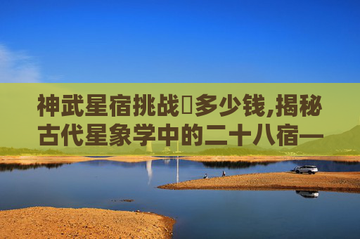 神武星宿挑战劵多少钱,揭秘古代星象学中的二十八宿——神武之秘