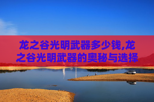 龙之谷光明武器多少钱,龙之谷光明武器的奥秘与选择