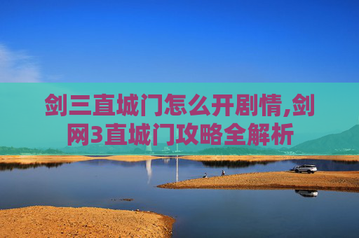 剑三直城门怎么开剧情,剑网3直城门攻略全解析