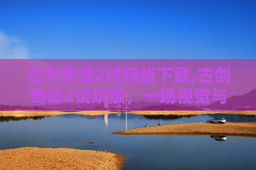 古剑奇谭2试玩版下载,古剑奇谭2试玩版，一场视觉与情感的盛宴