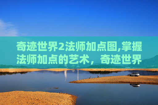 奇迹世界2法师加点图,掌握法师加点的艺术,奇迹世界2中的力量与智慧 奇迹世界2法师加点图,掌握法师加点的艺术,奇迹世界2中的力量与智慧