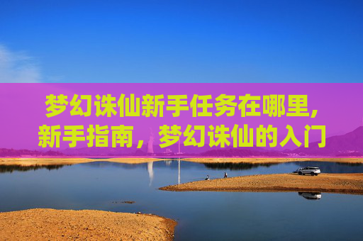 梦幻诛仙新手任务在哪里,新手指南，梦幻诛仙的入门之旅