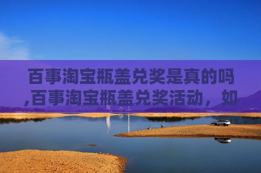 百事淘宝瓶盖兑奖是真的吗,百事淘宝瓶盖兑奖活动，如何参与及注意事项
