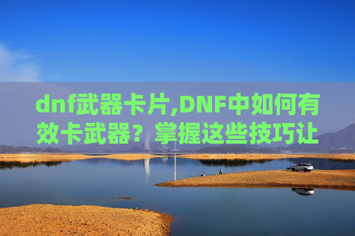 dnf武器卡片,DNF中如何有效卡武器？掌握这些技巧让你的装备更上一层楼！