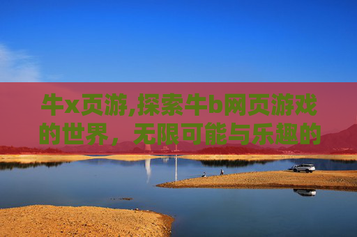 牛x页游,探索牛b网页游戏的世界，无限可能与乐趣的融合