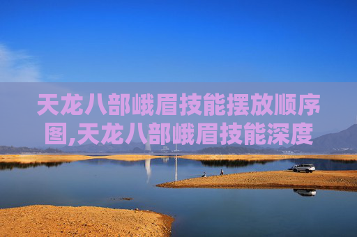 天龙八部峨眉技能摆放顺序图,天龙八部峨眉技能深度解析，掌握峨眉的终极奥义