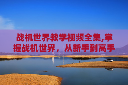 战机世界教学视频全集,掌握战机世界，从新手到高手的飞行之旅