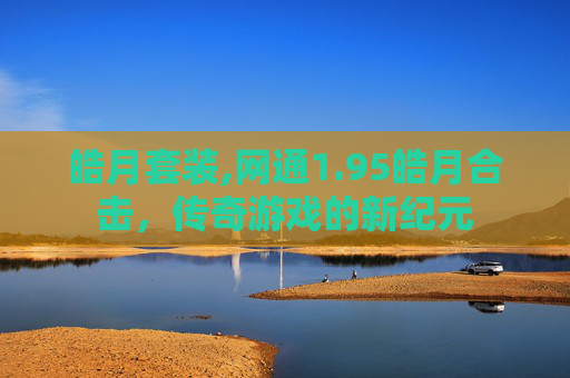 皓月套装,网通1.95皓月合击，传奇游戏的新纪元