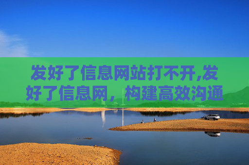 发好了信息网站打不开,发好了信息网，构建高效沟通桥梁的秘诀