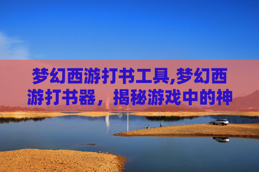 梦幻西游打书工具,梦幻西游打书器，揭秘游戏中的神秘道具