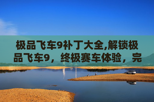 极品飞车9补丁大全,解锁极品飞车9，终极赛车体验，完美补丁攻略