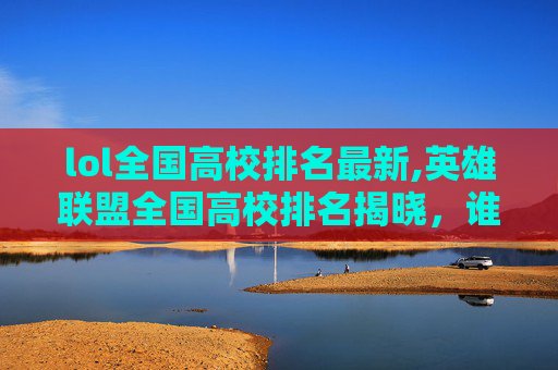 lol全国高校排名最新,英雄联盟全国高校排名揭晓，谁将成为电竞新星？
