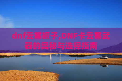 dnf云幂罐子,DNF卡云幂武器的奥秘与选择指南