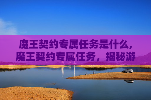 魔王契约专属任务是什么,魔王契约专属任务，揭秘游戏中的终极挑战