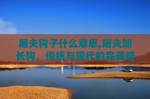 屠夫钩子什么意思,屠夫加长钩，传统与现代的完美结合