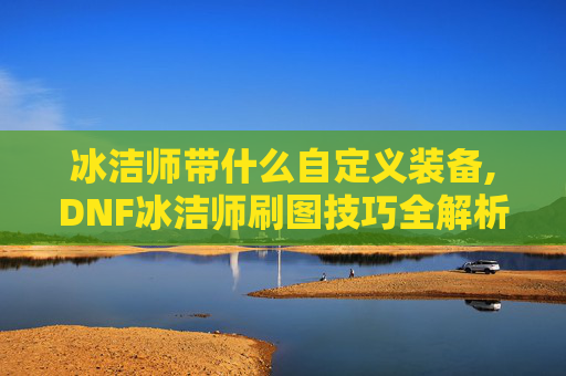 冰洁师带什么自定义装备,DNF冰洁师刷图技巧全解析