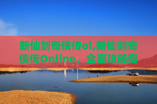 新仙剑奇侠传ol,新仙剑奇侠传Online，全面攻略指南