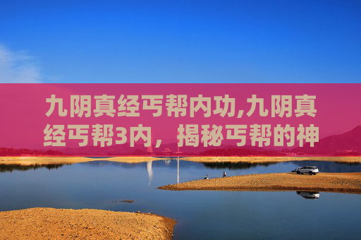 九阴真经丐帮内功,九阴真经丐帮3内，揭秘丐帮的神秘力量与武学精髓