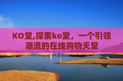 KO堂,探索ko堂，一个引领潮流的在线购物天堂