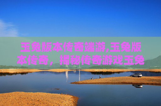 玉兔版本传奇端游,玉兔版本传奇，揭秘传奇游戏玉兔的前世今生