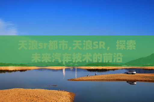 天浪sr都市,天浪SR，探索未来汽车技术的前沿