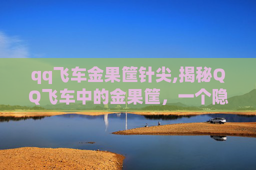 qq飞车金果筐针尖,揭秘QQ飞车中的金果筐，一个隐藏的宝藏地图