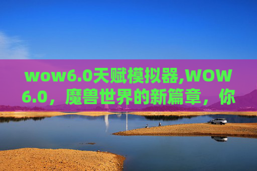 wow6.0天赋模拟器,WOW6.0，魔兽世界的新篇章，你准备好了吗？