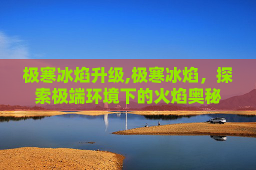 极寒冰焰升级,极寒冰焰，探索极端环境下的火焰奥秘