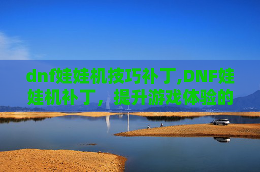 dnf娃娃机技巧补丁,DNF娃娃机补丁，提升游戏体验的实用技巧
