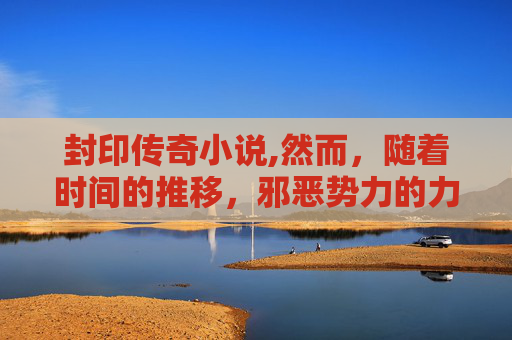 封印传奇小说,然而，随着时间的推移，邪恶势力的力量逐渐强大起来。它们开始威胁到王国的安全，甚至威胁到了整个大陆的和平。为了阻止邪恶势力的蔓延，国王决定寻找一位能够成为他最得力的助手的封印师