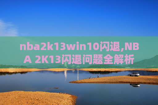 nba2k13win10闪退,NBA 2K13闪退问题全解析